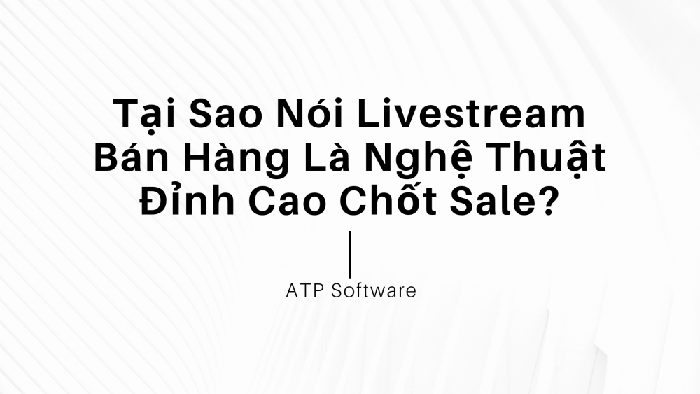 Tại Sao Nói Livestream Bán Hàng Là Nghệ Thuật Đỉnh Cao Chốt Sale