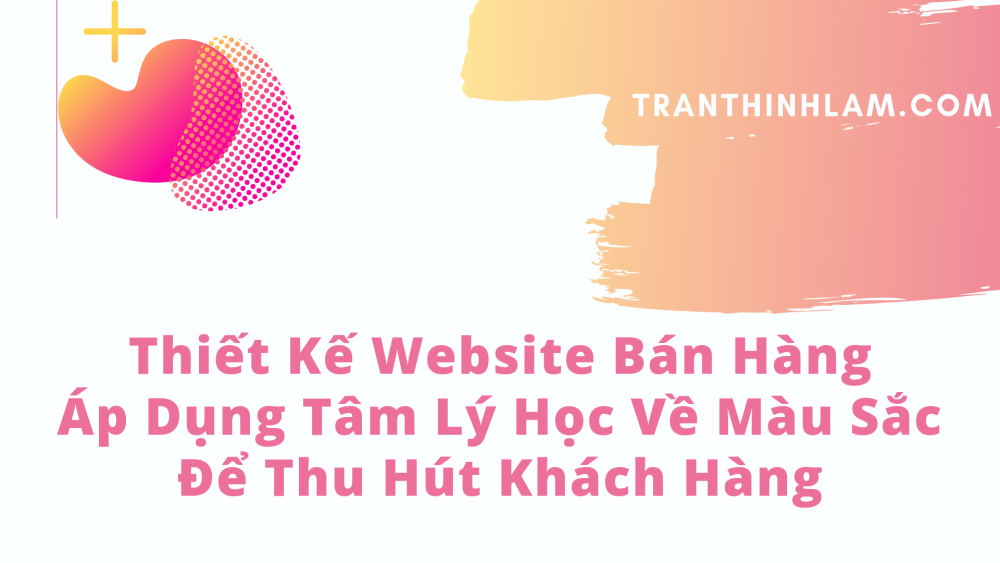 Thiết Kế Website Bán Hàng Áp Dụng Tâm Lý Học Về Màu Sắc Để Thu Hút Khách Hàng