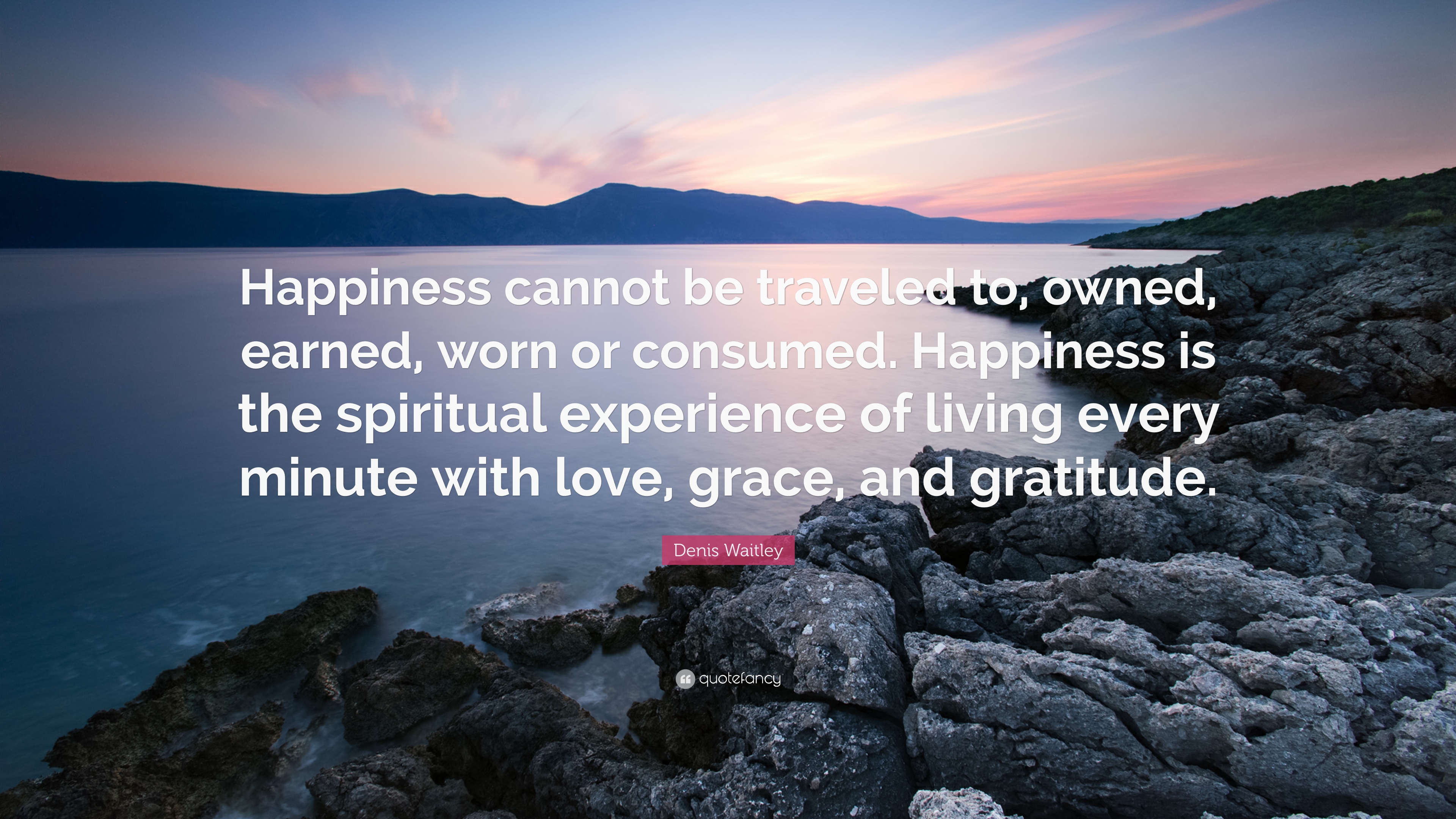 Kết quả hình ảnh cho Happiness cannot be traveled to, owned, earned, or worn. It is the spiritual experience of living every minute with love, grace & gratitude